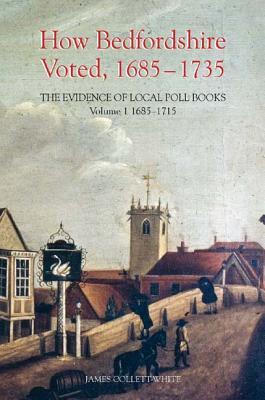 How Bedfordshire Voted, 1685-1735: The Evidence of Local Poll Books: Volume I: 1685-1715 (Publications Bedfordshire Hist Rec Soc, 85)