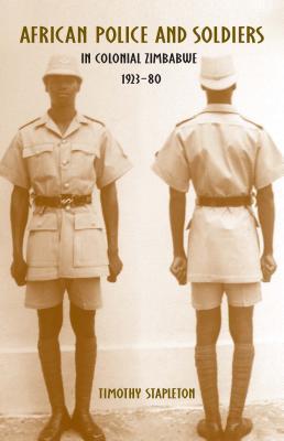 African Police and Soldiers in Colonial Zimbabwe, 1923-80 (Rochester Studies in African History and the Diaspora, 50)