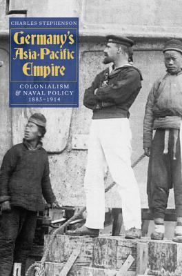 Germany's Asia-Pacific Empire: Colonialism and Naval Policy, 1885-1914 (Hardcover)