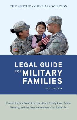 The American Bar Association Legal Guide for Military Families: Everything You Need to Know about Family Law, Estate Planning, and the Servicemembers Civil Relief Act