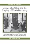 George Chastelain and the Shaping of Valois Burgundy: Political and Historical Culture at Court in the Fifteenth Century (Royal Historical Society Studies in History New Series) (Volume 3)
