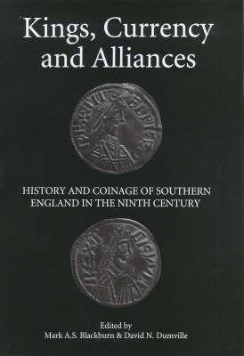 Kings, Currency and Alliances: History and Coinage of Southern England in the Ninth Century (Studies in Anglo-Saxon History, 9)
