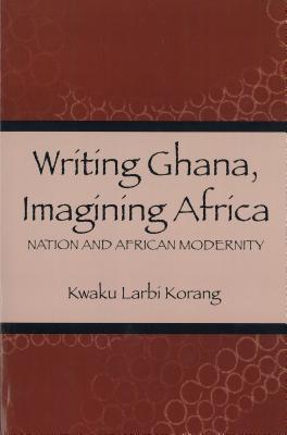 Writing Ghana, Imagining Africa: Nation and African Modernity (Rochester Studies in African History and the Diaspora) (Volume 16)