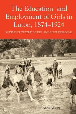 The Education and Employment of Girls in Luton, 1874-1924: Widening Opportunities and Lost Freedoms (Publications Bedfordshire Hist Rec Soc) (Volume 84)