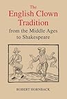 The English Clown Tradition from the Middle Ages to Shakespeare by Robert Hornback