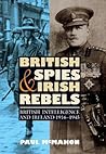 British Spies and Irish Rebels: British Intelligence and Ireland, 1916 - 1945