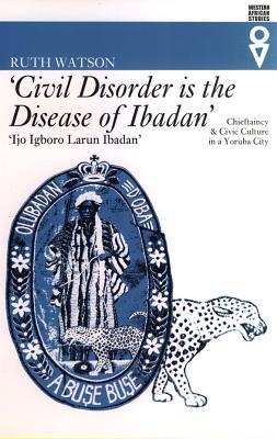 'Civil Disorder Is the Disease of Ibadan': Chieftaincy and Civic Culture in a Yoruba City (Paperback)