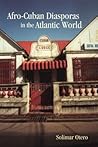 Afro-Cuban Diasporas in the Atlantic World (Rochester Studies in African History and the Diaspora) (Volume 45)