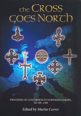 The Cross Goes North: Processes of Conversion in Northern Europe, AD 300 - 1300 (Paperback)