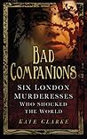 Bad Companions: Six London Murderesses Who Shocked the World
