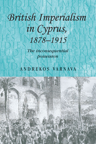 British imperialism in Cyprus, 1878–1915: The inconsequential possession (Studies in Imperialism, 75)