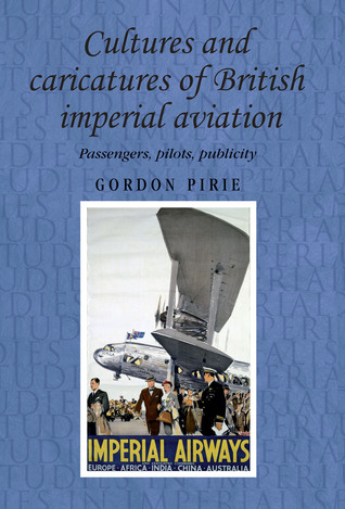 Cultures and caricatures of British imperial aviation: Passengers, pilots, publicity (Studies in Imperialism, 95)