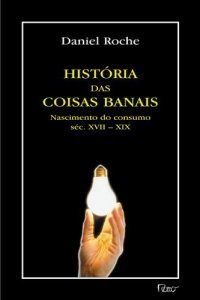 História das Coisas Banais: Nascimento do Consumo nas Sociedades do Século XVII ao XIX
