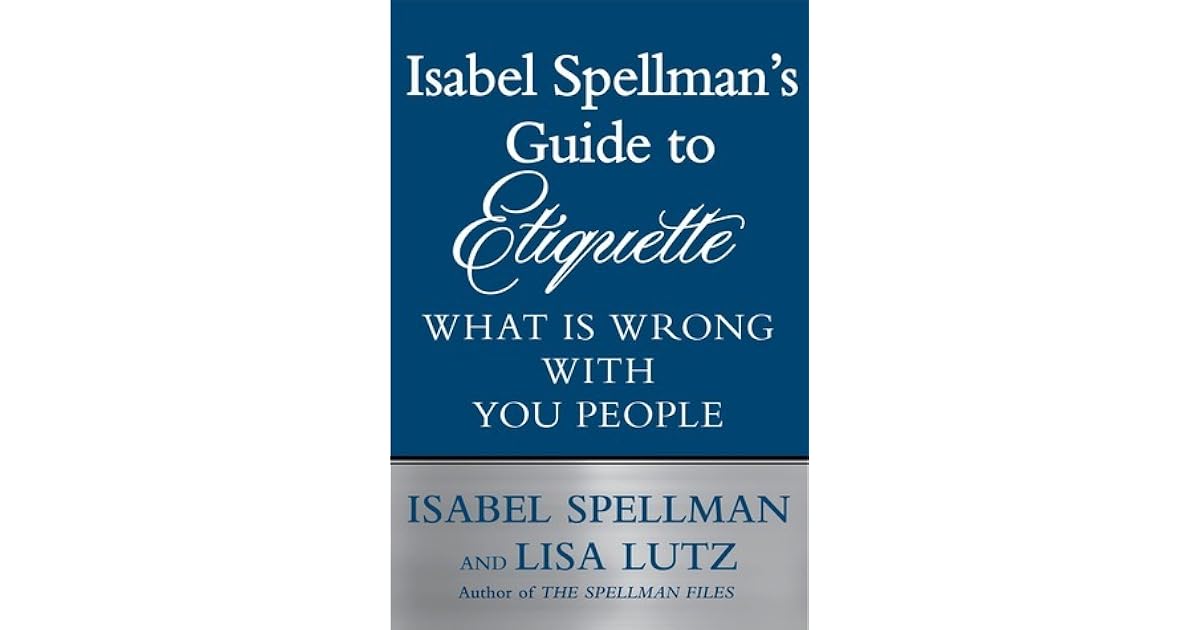 Isabel Spellman's Guide to Etiquette What is Wrong with You People by