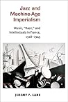 Jazz and Machine-Age Imperialism: Music, "Race," and Intellectuals in France, 1918-1945
