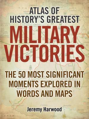 Atlas of History's Greatest Military Victories: The 50 Most Significant Moments Explored in Words and Maps
