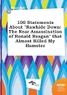100 Statements about Rawhide Down: The Near Assassination of Ronald Reagan That Almost Killed My Hamster 100 Statements about Rawhide Down: The Near Assassination of Ronald Reagan That Almost Killed My Hamster