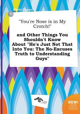 You're Nose Is in My Crotch! and Other Things You Shouldn't Know about He's Just Not That Into You: The No-Excuses Truth to Understanding Guys