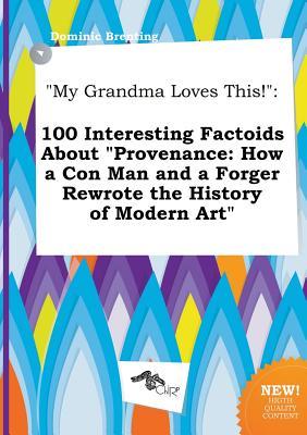 My Grandma Loves This!: 100 Interesting Factoids about Provenance: How a Con Man and a Forger Rewrote the History of Modern Art