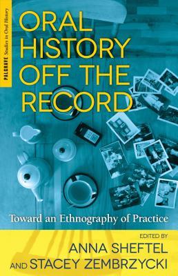Oral History Off the Record: Toward an Ethnography of Practice (Palgrave Studies in Oral History)