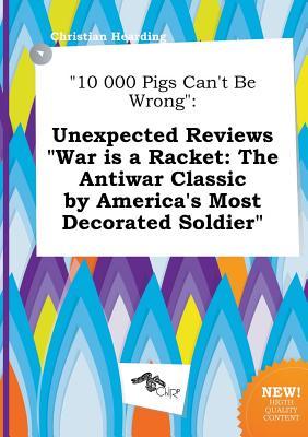 10 000 Pigs Can't Be Wrong: Unexpected Reviews War Is a Racket: The Antiwar Classic by America's Most Decorated Soldier