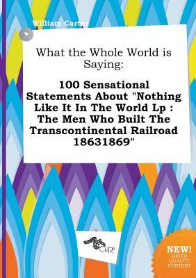 What the Whole World Is Saying: 100 Sensational Statements about Nothing Like It in the World LP: The Men Who Built the Transcontinental Railroad 186
