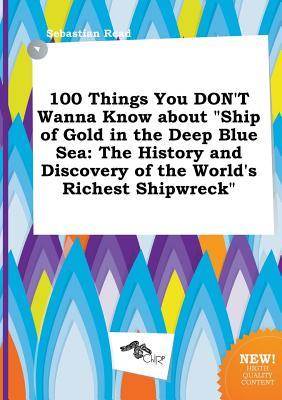 100 Things You Don't Wanna Know about Ship of Gold in the Deep Blue Sea: The History and Discovery of the World's Richest Shipwreck