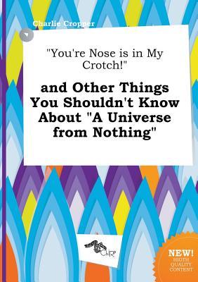 You're Nose Is in My Crotch! and Other Things You Shouldn't Know about a Universe from Nothing