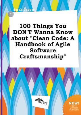 100 Things You Don't Wanna Know about Clean Code: A Handbook of Agile Software Craftsmanship