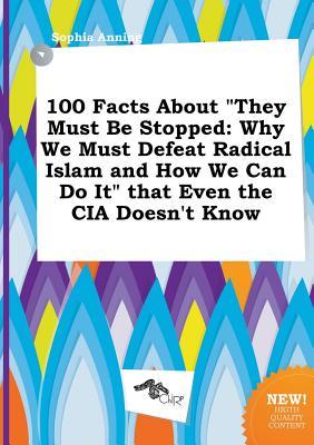 100 Facts about They Must Be Stopped: Why We Must Defeat Radical Islam and How We Can Do It That Even the CIA Doesn't Know