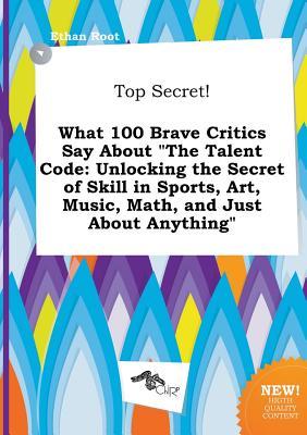 Top Secret! What 100 Brave Critics Say about the Talent Code: Unlocking the Secret of Skill in Sports, Art, Music, Math, and Just about Anything