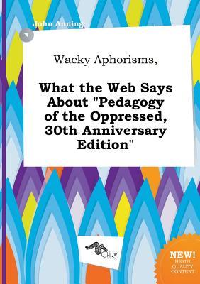 Wacky Aphorisms, What the Web Says about Pedagogy of the Oppressed, 30th Anniversary Edition