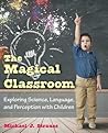 The Magical Classroom: Exploring Science, Language, and Perception with Children The Magical Classroom: Exploring Science, Language, and Perception with Children