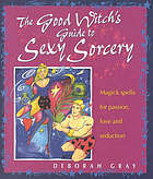 The Good Witch's Guide to Sexy Sorcery: Magic Spells for Passion, Love and Seduction