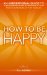 How to be Happy - An Inspirational Guide to Discovering what Happiness is and How to Have More of it in your Life