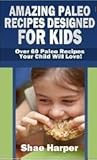 Amazing Paleo Diet Recipes Designed for Kids: Over 60 Paleo Recipes Your Child Will Love!
