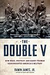 The Double V: How Wars, Protest, and Harry Truman Desegregated America’s Military The Double V: How Wars, Protest, and Harry Truman Desegregated America’s Military