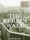 The Berlin Wall: A Very Brief History The Berlin Wall: A Very Brief History