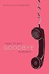 How To Say Goodbye In Robot by Natalie Standiford