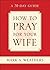 How to Pray for Your Wife: A 31-Day Guide