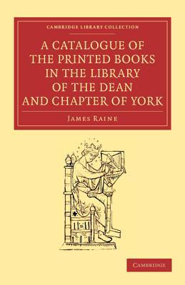 A Catalogue of the Printed Books in the Library of the Dean and Chapter of York (Cambridge Library Collection - History of Printing, Publishing and Libraries)