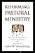 Reforming Pastoral Ministry by John H. Armstrong