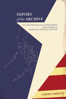 Import of the Archive: U.S. Colonial Rule of the Philippines and the Making of American Archival History (Arcjoves. Arcjovosts. Amd Spcoetu, 5)
