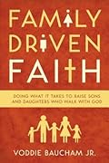 Family Driven Faith: Doing What It Takes to Raise Sons and Daughters Who walk with God