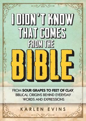I Didn't Know That Comes From the Bible: From Sour Grapes to Feet of Clay, Biblical Origins Behind Everyday Words and Expressions