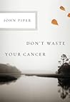 Don't Waste Your Cancer by John      Piper