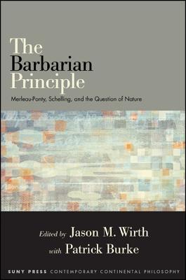 The Barbarian Principle: Merleau-Ponty, Schelling, and the Question of Nature (Contemporary Contin Philosophy)