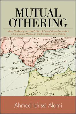 Mutual Othering: Islam, Modernity, and the Politics of Cross-Cultural Encounters in Pre-Colonial Moroccan and European Travel Writing (Hardcover)