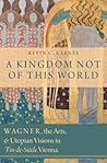 A Kingdom Not of This World: Wagner, the Arts, and Utopian Visions in Fin-de-Siecle Vienna