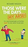 Those Were the Days . . . My Arse!: 101 Old-Fashioned Activities Not to Do With Your Kids